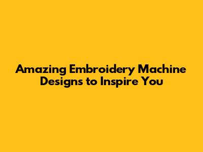 Amazing Embroidery Machine Designs to Inspire You