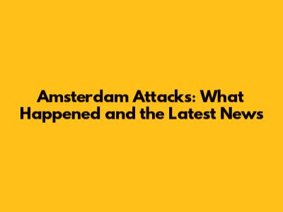 Amsterdam Attacks: What Happened and the Latest News