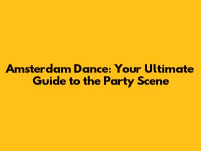 Amsterdam Dance: Your Ultimate Guide to the Party Scene