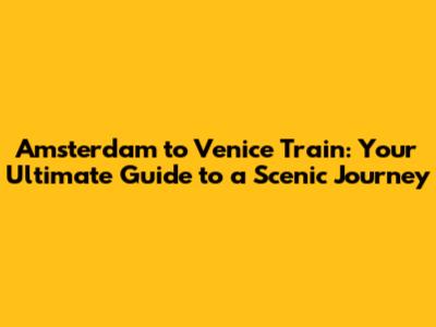 Amsterdam to Venice Train: Your Ultimate Guide to a Scenic Journey