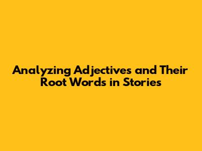 Analyzing Adjectives and Their Root Words in Stories