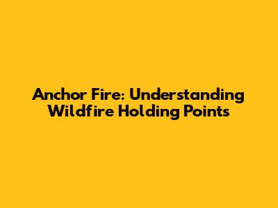 Anchor Fire: Understanding Wildfire Holding Points