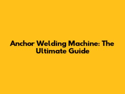 Anchor Welding Machine: The Ultimate Guide