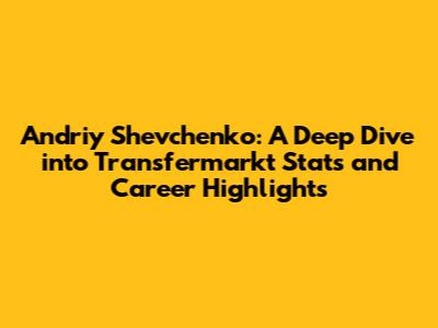 Andriy Shevchenko: A Deep Dive into Transfermarkt Stats and Career Highlights