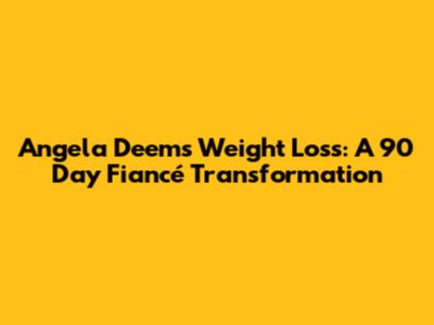Angela Deem's Weight Loss: A 90 Day Fiancé Transformation