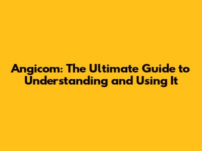 Angicom: The Ultimate Guide to Understanding and Using It