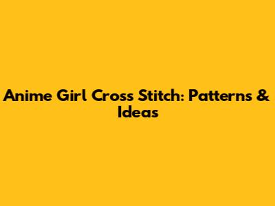 Anime Girl Cross Stitch: Patterns & Ideas