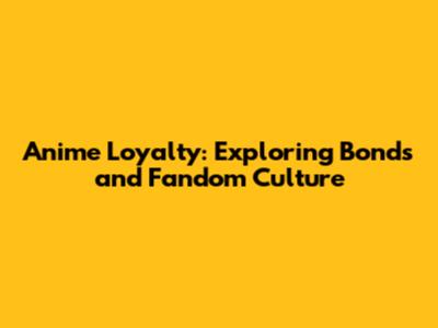 Anime Loyalty: Exploring Bonds and Fandom Culture