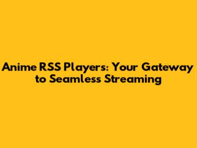 Anime RSS Players: Your Gateway to Seamless Streaming