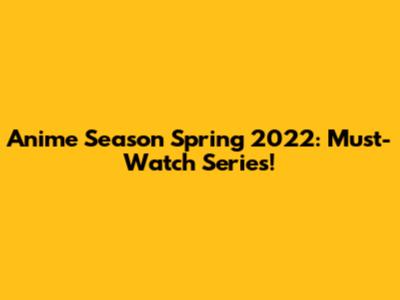 Anime Season Spring 2022: Must-Watch Series!