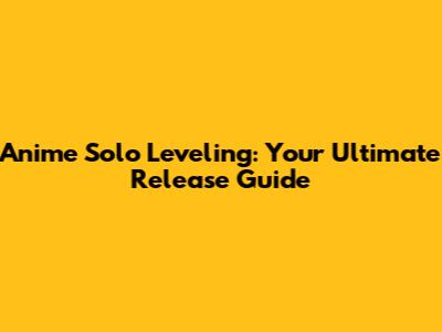 Anime Solo Leveling: Your Ultimate Release Guide