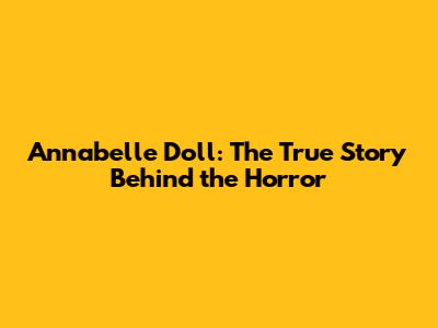 Annabelle Doll: The True Story Behind the Horror