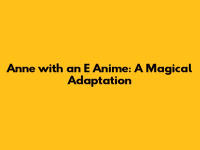 Anne with an E Anime: A Magical Adaptation