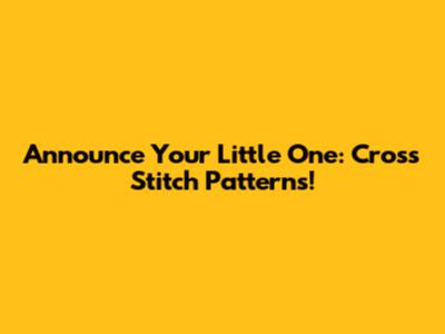 Announce Your Little One: Cross Stitch Patterns!