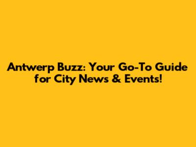 Antwerp Buzz: Your Go-To Guide for City News & Events!