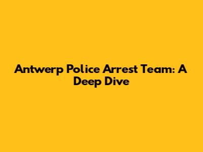 Antwerp Police Arrest Team: A Deep Dive