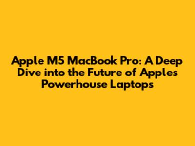 Apple M5 MacBook Pro: A Deep Dive into the Future of Apple's Powerhouse Laptops