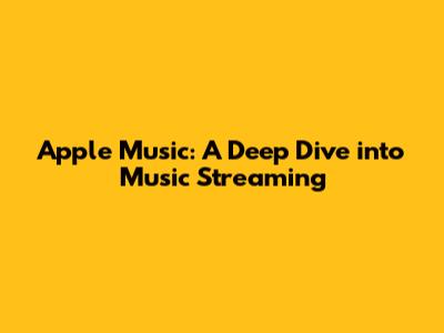 Apple Music: A Deep Dive into Music Streaming