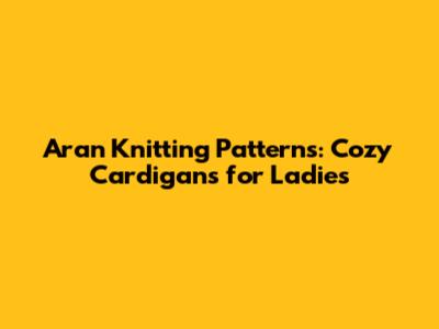 Aran Knitting Patterns: Cozy Cardigans for Ladies