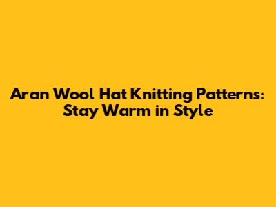 Aran Wool Hat Knitting Patterns: Stay Warm in Style