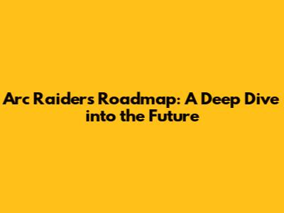 Arc Raiders Roadmap: A Deep Dive into the Future