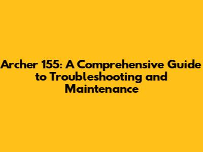 Archer 155: A Comprehensive Guide to Troubleshooting and Maintenance
