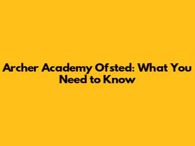 Archer Academy Ofsted: What You Need to Know