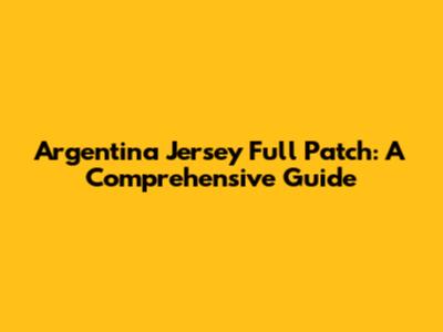Argentina Jersey Full Patch: A Comprehensive Guide