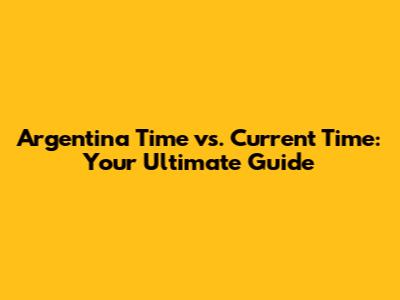 Argentina Time vs. Current Time: Your Ultimate Guide