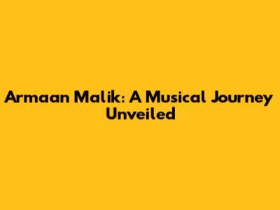 Armaan Malik: A Musical Journey Unveiled