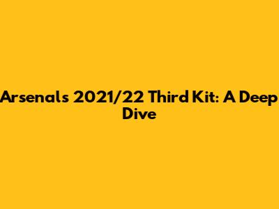 Arsenal's 2021/22 Third Kit: A Deep Dive