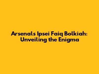 Arsenal's Ipsei Faiq Bolkiah: Unveiling the Enigma