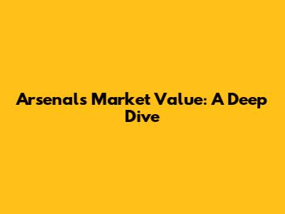 Arsenal's Market Value: A Deep Dive