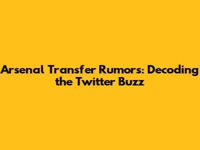 Arsenal Transfer Rumors: Decoding the Twitter Buzz