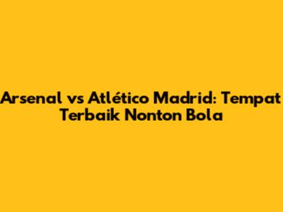Arsenal vs Atlético Madrid: Tempat Terbaik Nonton Bola