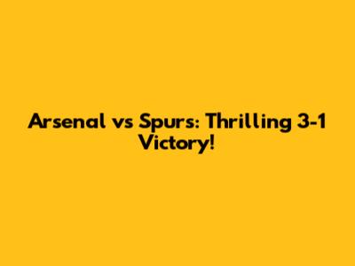 Arsenal vs Spurs: Thrilling 3-1 Victory!