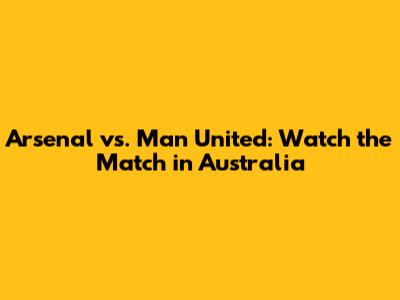Arsenal vs. Man United: Watch the Match in Australia