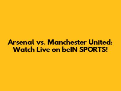 Arsenal vs. Manchester United: Watch Live on beIN SPORTS!