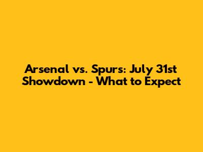 Arsenal vs. Spurs: July 31st Showdown - What to Expect