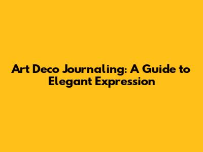 Art Deco Journaling: A Guide to Elegant Expression