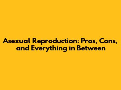 Asexual Reproduction: Pros, Cons, and Everything in Between