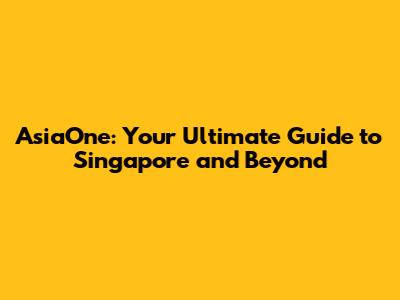 AsiaOne: Your Ultimate Guide to Singapore and Beyond