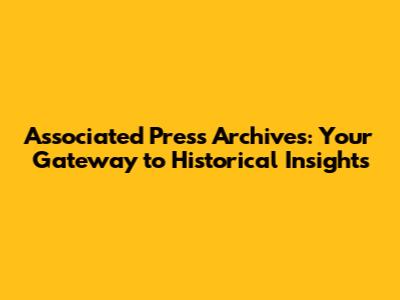 Associated Press Archives: Your Gateway to Historical Insights