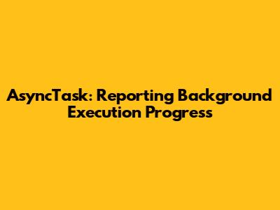 AsyncTask: Reporting Background Execution Progress