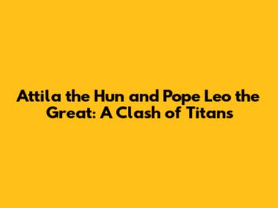 Attila the Hun and Pope Leo the Great: A Clash of Titans