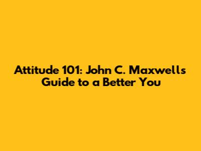 Attitude 101: John C. Maxwell's Guide to a Better You