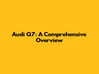 Audi Q7: A Comprehensive Overview