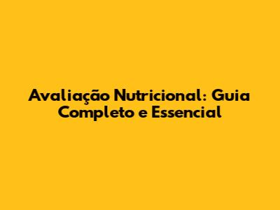 Avaliação Nutricional: Guia Completo e Essencial