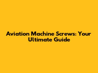 Aviation Machine Screws: Your Ultimate Guide