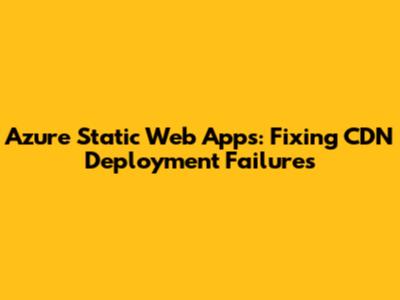 Azure Static Web Apps: Fixing CDN Deployment Failures
